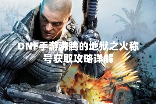 DNF手游沸腾的地狱之火称号获取攻略详解
