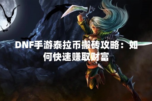 DNF手游泰拉币搬砖攻略：如何快速赚取财富