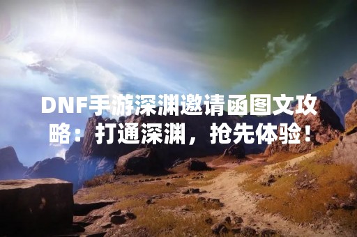 DNF手游深渊邀请函图文攻略：打通深渊，抢先体验！