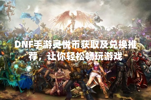 DNF手游灵悦币获取及兑换推荐，让你轻松畅玩游戏