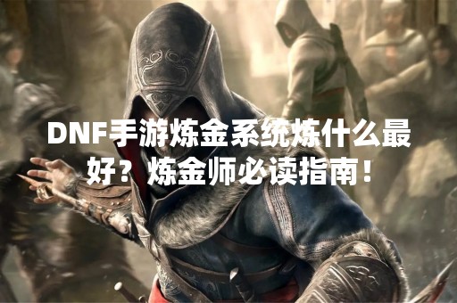 DNF手游炼金系统炼什么最好？炼金师必读指南！