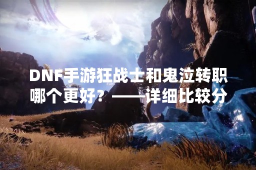 DNF手游狂战士和鬼泣转职哪个更好？——详细比较分析