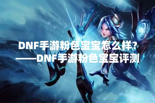 DNF手游粉色宝宝怎么样？——DNF手游粉色宝宝评测