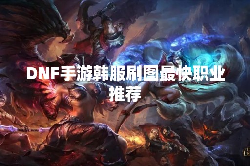 DNF手游韩服刷图最快职业推荐