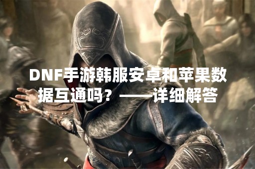 DNF手游韩服安卓和苹果数据互通吗？——详细解答