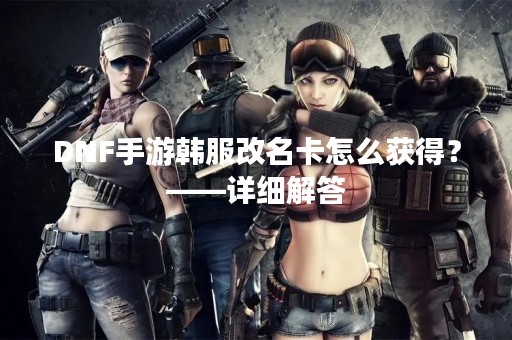 DNF手游韩服改名卡怎么获得？——详细解答