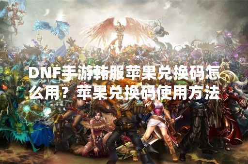 DNF手游韩服苹果兑换码怎么用？苹果兑换码使用方法详解
