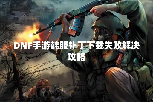 DNF手游韩服补丁下载失败解决攻略