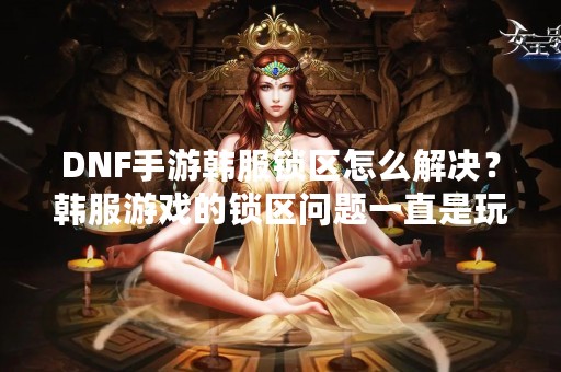 DNF手游韩服锁区怎么解决？韩服游戏的锁区问题一直是玩家们头疼的问题，不少玩家想要尝试韩服的游戏，但却在锁区问题上遇到了困难。那么，该如何解决DNF手游韩服锁区问题呢？下面我们将详细介绍。