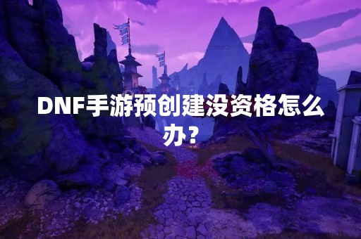 DNF手游预创建没资格怎么办？
