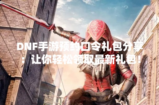 DNF手游预约口令礼包分享：让你轻松领取最新礼包！