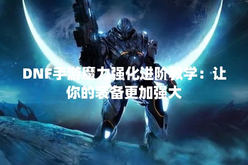 DNF手游魔力强化进阶教学：让你的装备更加强大