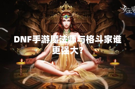 DNF手游魔法师与格斗家谁更强大？