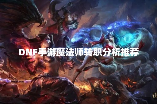 DNF手游魔法师转职分析推荐