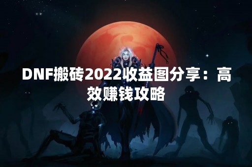 DNF搬砖2022收益图分享：高效赚钱攻略