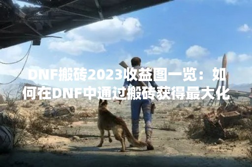 DNF搬砖2023收益图一览：如何在DNF中通过搬砖获得最大化的收益？