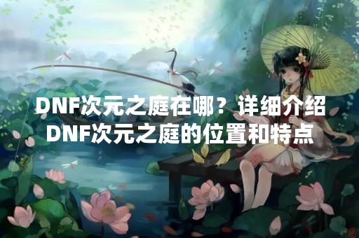 DNF次元之庭在哪？详细介绍DNF次元之庭的位置和特点