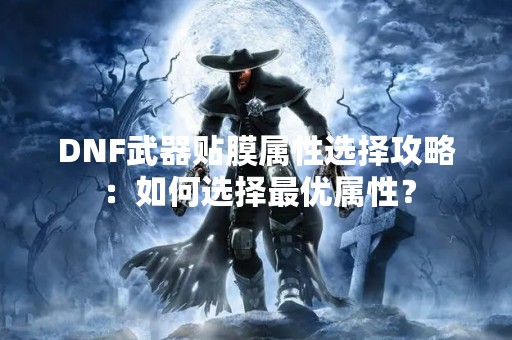 DNF武器贴膜属性选择攻略：如何选择最优属性？
