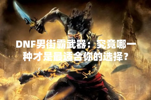 DNF男街霸武器：究竟哪一种才是最适合你的选择？