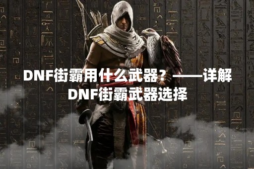 DNF街霸用什么武器？——详解DNF街霸武器选择