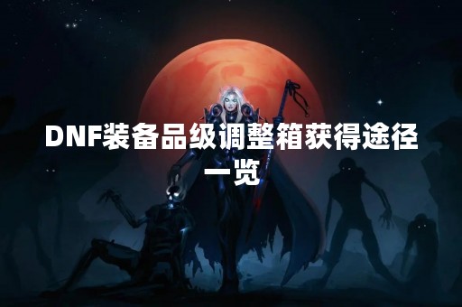 DNF装备品级调整箱获得途径一览