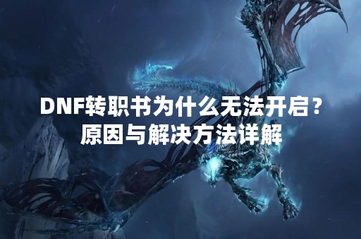 DNF转职书为什么无法开启？原因与解决方法详解