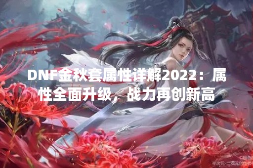 DNF金秋套属性详解2022：属性全面升级，战力再创新高
