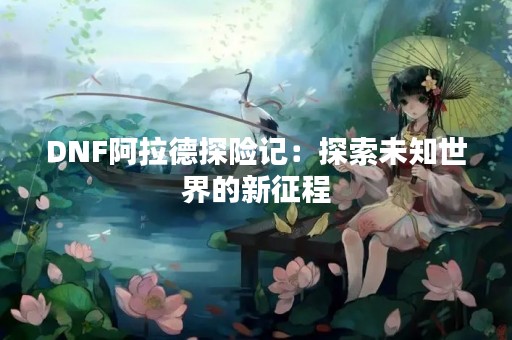 DNF阿拉德探险记：探索未知世界的新征程