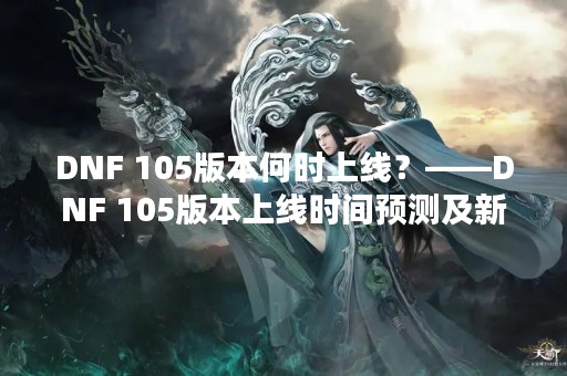 DNF 105版本何时上线？——DNF 105版本上线时间预测及新特性介绍