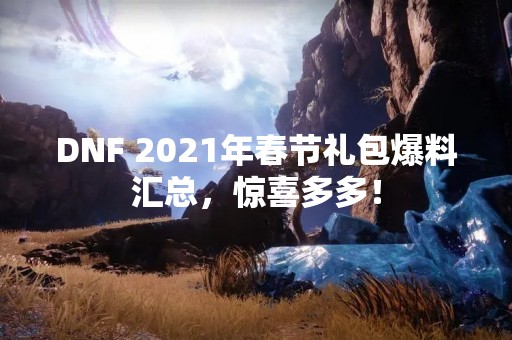 DNF 2021年春节礼包爆料汇总，惊喜多多！