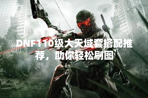 DNF110级大天域套搭配推荐，助你轻松刷图