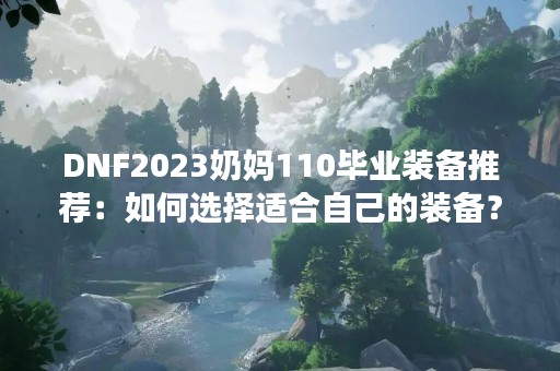 DNF2023奶妈110毕业装备推荐：如何选择适合自己的装备？