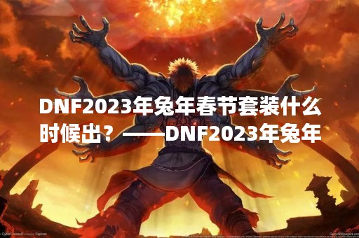 DNF2023年兔年春节套装什么时候出？——DNF2023年兔年春节套装发布时间