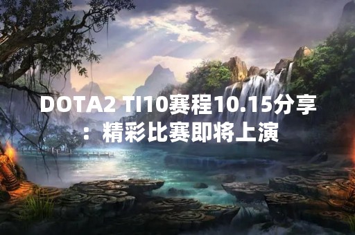 DOTA2 TI10赛程10.15分享：精彩比赛即将上演
