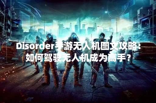 Disorder手游无人机图文攻略：如何驾驶无人机成为高手？