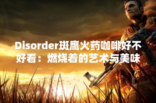 Disorder斑鹰火药咖啡好不好看：燃烧着的艺术与美味