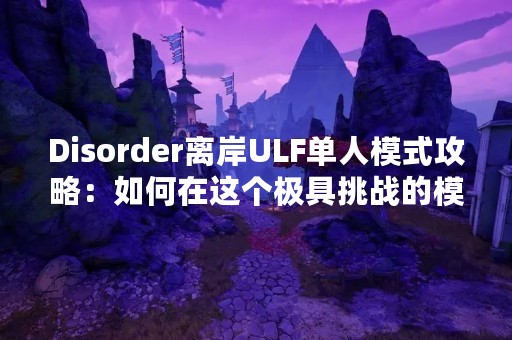 Disorder离岸ULF单人模式攻略：如何在这个极具挑战的模式中获胜？