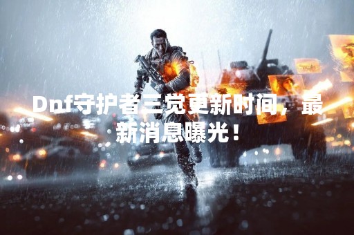 Dnf守护者三觉更新时间，最新消息曝光！