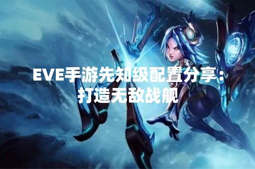 EVE手游先知级配置分享：打造无敌战舰