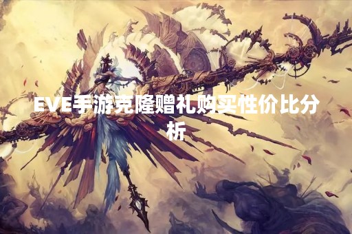 EVE手游克隆赠礼购买性价比分析