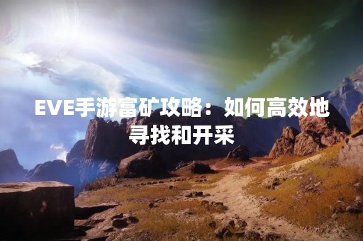 EVE手游富矿攻略：如何高效地寻找和开采