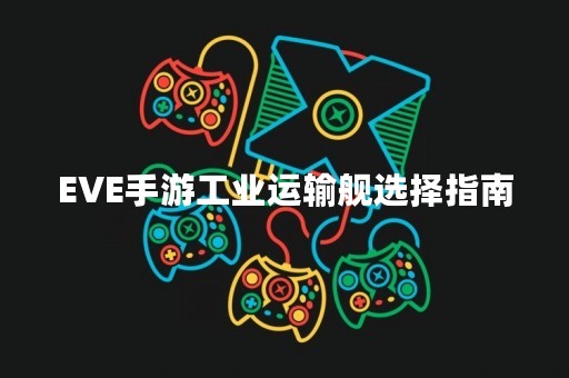 EVE手游工业运输舰选择指南