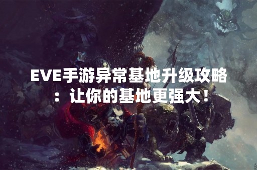 EVE手游异常基地升级攻略：让你的基地更强大！