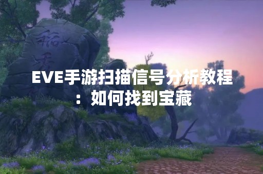 EVE手游扫描信号分析教程：如何找到宝藏
