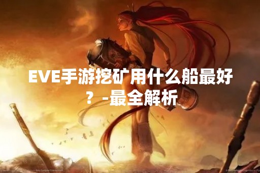EVE手游挖矿用什么船最好？-最全解析