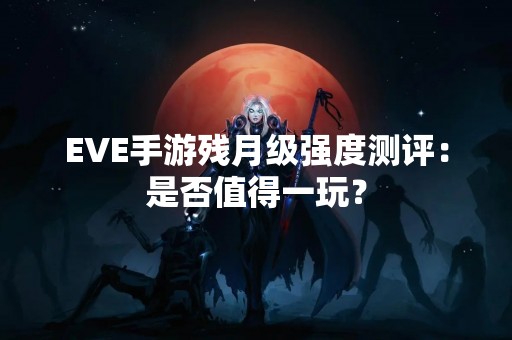 EVE手游残月级强度测评：是否值得一玩？