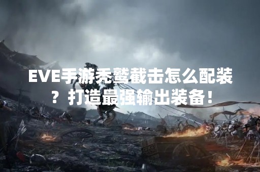 EVE手游秃鹫截击怎么配装？打造最强输出装备！