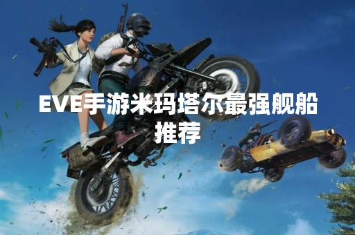 EVE手游米玛塔尔最强舰船推荐