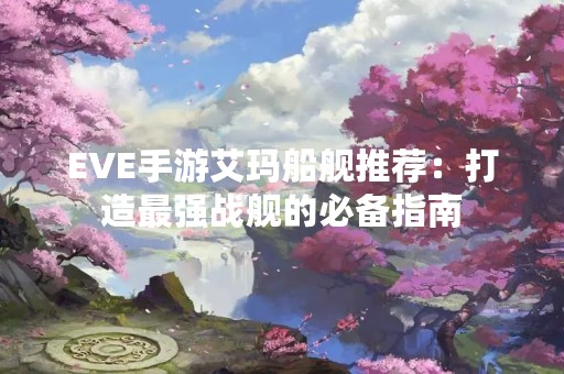 EVE手游艾玛船舰推荐：打造最强战舰的必备指南