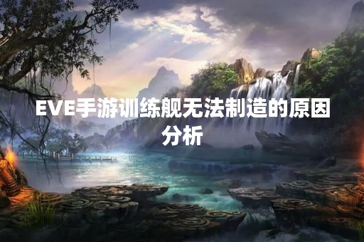 EVE手游训练舰无法制造的原因分析